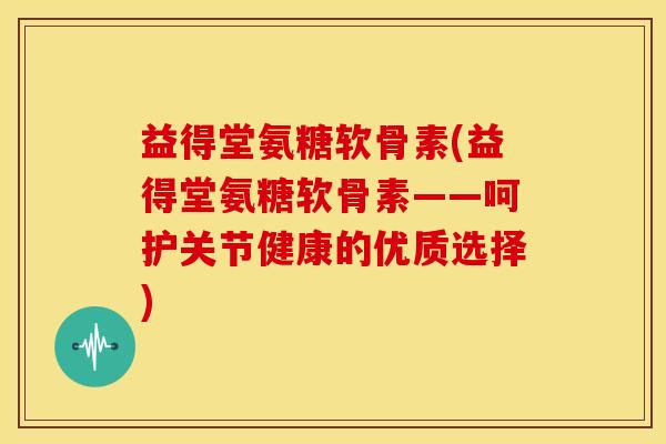 益得堂氨糖软骨素(益得堂氨糖软骨素——呵护关节健康的优质选择) 益得堂氨糖软骨素(益得堂氨糖软骨素——呵护关节健康的优质选择)