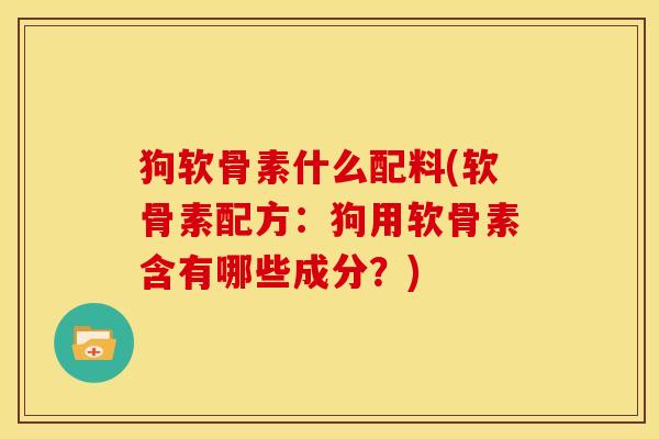 狗软骨素什么配料(软骨素配方:狗用软骨素含有哪些成分?) 狗软骨素什么配料(软骨素配方:狗用软骨素含有哪些成分?)