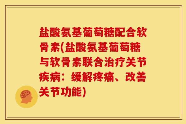 盐酸氨基葡萄糖配合软骨素(盐酸氨基葡萄糖与软骨素联合关节：缓解、改善关节功能)