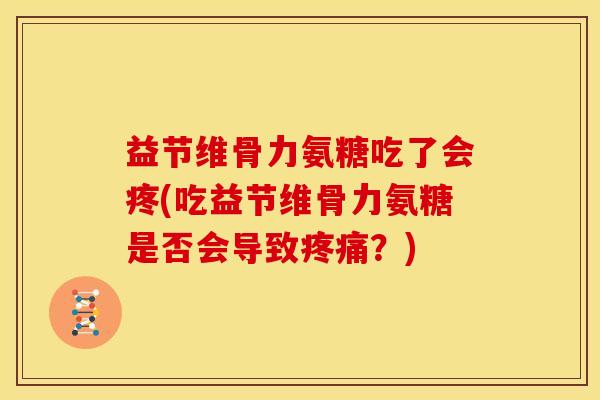 益节维骨力氨糖吃了会疼(吃益节维骨力氨糖是否会导致？)