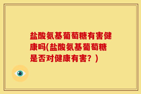 盐酸氨基葡萄糖有害健康吗(盐酸氨基葡萄糖是否对健康有害?) 盐酸氨基葡萄糖有害健康吗(盐酸氨基葡萄糖是否对健康有害?)