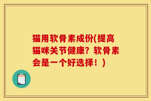 猫用软骨素成份(提高猫咪关节健康？软骨素会是一个好选择！)