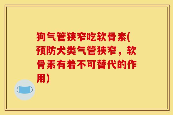 狗气管狭窄吃软骨素(犬类气管狭窄,软骨素有着不可替代的作用) 狗气管狭窄吃软骨素(犬类气管狭窄,软骨素有着不可替代的作用)