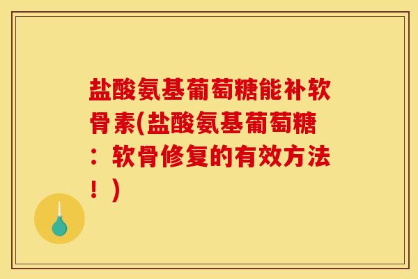 盐酸氨基葡萄糖能补软骨素(盐酸氨基葡萄糖:软骨修复的有效方法!) 盐酸氨基葡萄糖能补软骨素(盐酸氨基葡萄糖:软骨修复的有效方法!)