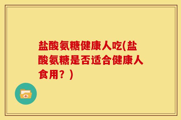 盐酸氨糖健康人吃(盐酸氨糖是否适合健康人食用?) 盐酸氨糖健康人吃(盐酸氨糖是否适合健康人食用?)