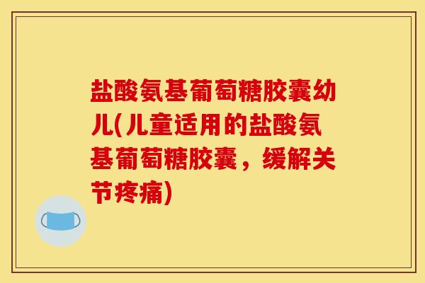 盐酸氨基葡萄糖胶囊幼儿(儿童适用的盐酸氨基葡萄糖胶囊,缓解关节) 盐酸氨基葡萄糖胶囊幼儿(儿童适用的盐酸氨基葡萄糖胶囊,缓解关节)