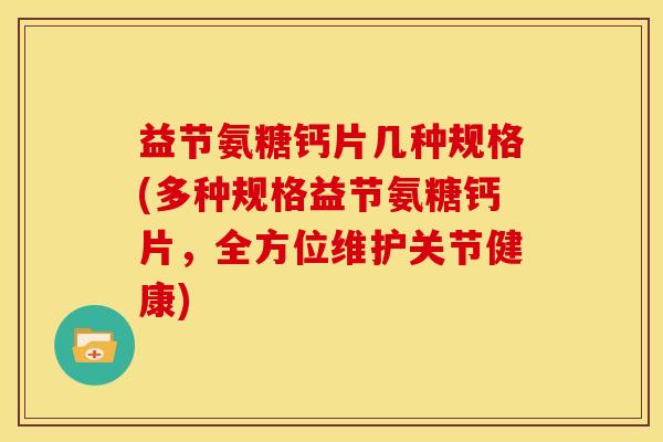 益节氨糖钙片几种规格(多种规格益节氨糖钙片，全方位维护关节健康)