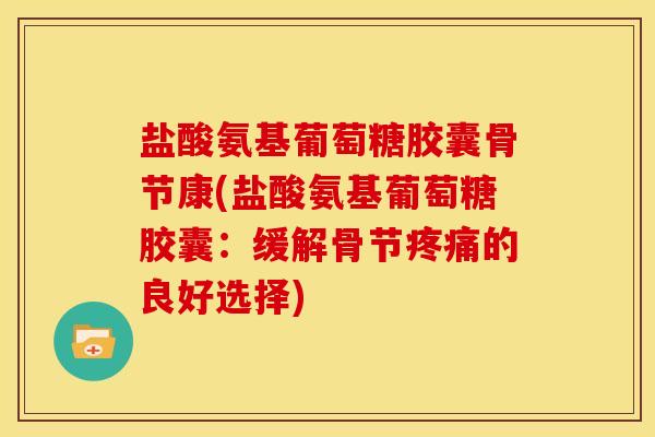 盐酸氨基葡萄糖胶囊骨节康(盐酸氨基葡萄糖胶囊:缓解骨节的良好选择) 盐酸氨基葡萄糖胶囊骨节康(盐酸氨基葡萄糖胶囊:缓解骨节的良好选择)