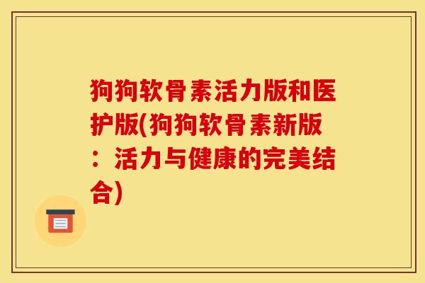 狗狗软骨素活力版和医护版(狗狗软骨素新版：活力与健康的完美结合)