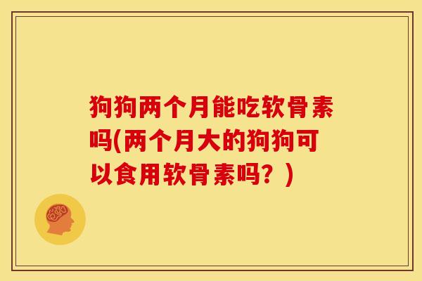 狗狗两个月能吃软骨素吗(两个月大的狗狗可以食用软骨素吗?) 狗狗两个月能吃软骨素吗(两个月大的狗狗可以食用软骨素吗?)
