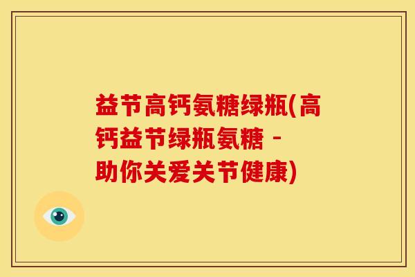 益节高钙氨糖绿瓶(高钙益节绿瓶氨糖 - 助你关爱关节健康) 益节高钙氨糖绿瓶(高钙益节绿瓶氨糖 - 助你关爱关节健康)