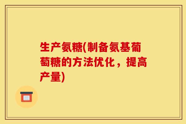 生产氨糖(制备氨基葡萄糖的方法优化,提高产量) 生产氨糖(制备氨基葡萄糖的方法优化,提高产量)