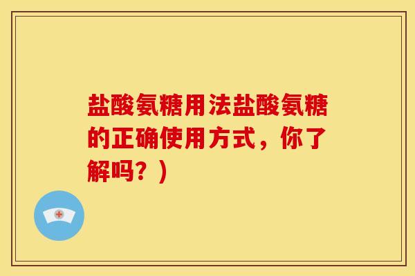 盐酸氨糖用法盐酸氨糖的正确使用方式，你了解吗？)