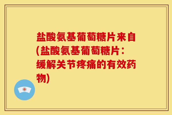 盐酸氨基葡萄糖片来自(盐酸氨基葡萄糖片：缓解关节的有效)