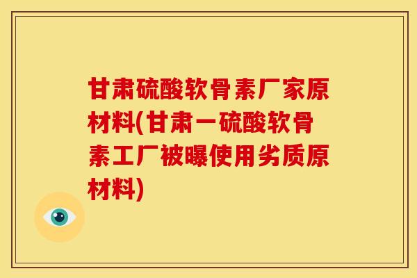 甘肃硫酸软骨素厂家原材料(甘肃一硫酸软骨素工厂被曝使用劣质原材料) 甘肃硫酸软骨素厂家原材料(甘肃一硫酸软骨素工厂被曝使用劣质原材料)