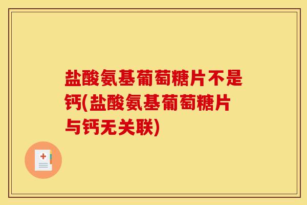 盐酸氨基葡萄糖片不是钙(盐酸氨基葡萄糖片与钙无关联)
