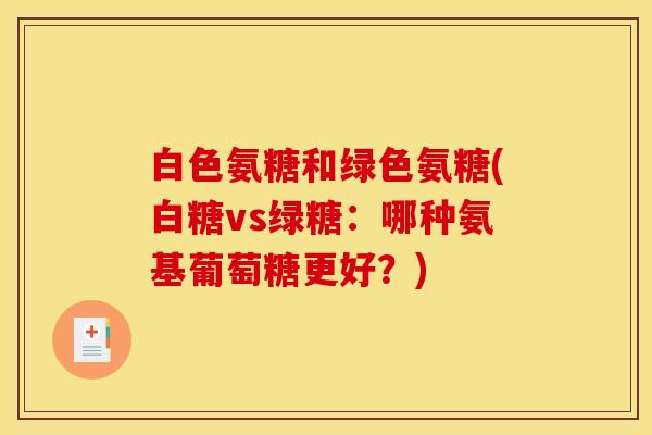 白色氨糖和绿色氨糖(白糖vs绿糖：哪种氨基葡萄糖更好？)