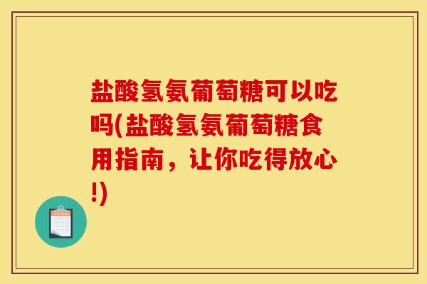 盐酸氢氨葡萄糖可以吃吗(盐酸氢氨葡萄糖食用指南,让你吃得放心!) 盐酸氢氨葡萄糖可以吃吗(盐酸氢氨葡萄糖食用指南,让你吃得放心!)
