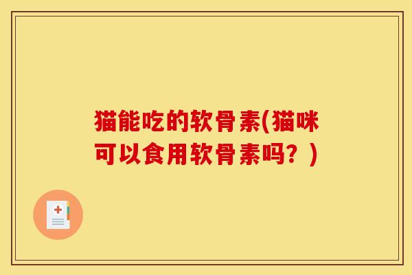 猫能吃的软骨素(猫咪可以食用软骨素吗?) 猫能吃的软骨素(猫咪可以食用软骨素吗?)