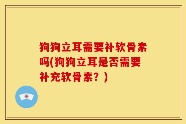 狗狗立耳需要补软骨素吗(狗狗立耳是否需要补充软骨素？)