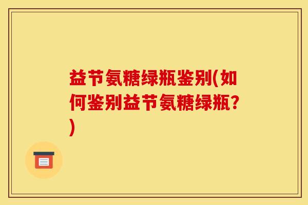 益节氨糖绿瓶鉴别(如何鉴别益节氨糖绿瓶?) 益节氨糖绿瓶鉴别(如何鉴别益节氨糖绿瓶?)