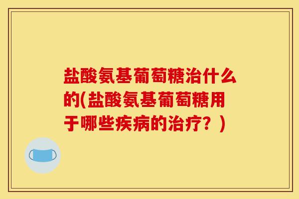 盐酸氨基葡萄糖什么的(盐酸氨基葡萄糖用于哪些的？)