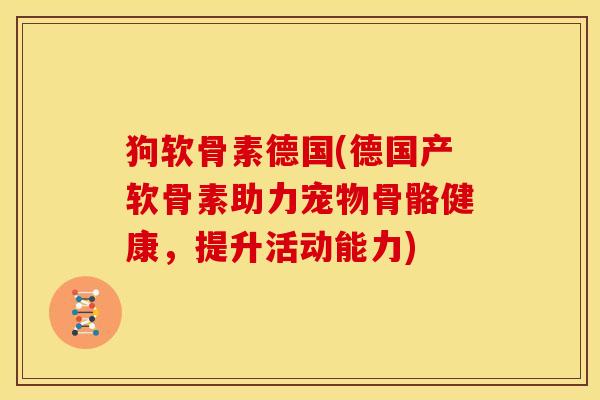 狗软骨素德国(德国产软骨素助力宠物骨骼健康,提升活动能力) 狗软骨素德国(德国产软骨素助力宠物骨骼健康,提升活动能力)