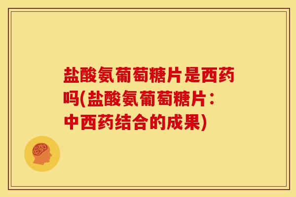 盐酸氨葡萄糖片是西药吗(盐酸氨葡萄糖片:中西药结合的成果) 盐酸氨葡萄糖片是西药吗(盐酸氨葡萄糖片:中西药结合的成果)
