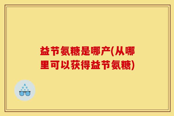 益节氨糖是哪产(从哪里可以获得益节氨糖) 益节氨糖是哪产(从哪里可以获得益节氨糖)