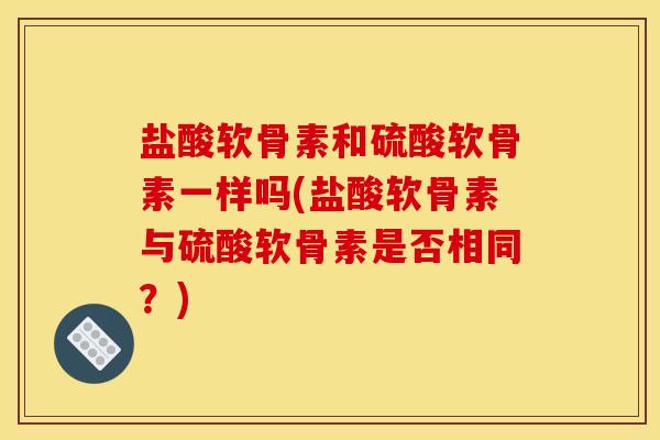 盐酸软骨素和硫酸软骨素一样吗(盐酸软骨素与硫酸软骨素是否相同?) 盐酸软骨素和硫酸软骨素一样吗(盐酸软骨素与硫酸软骨素是否相同?)