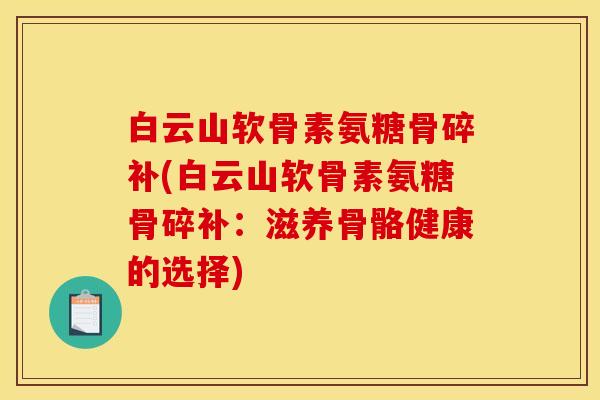 白云山软骨素氨糖骨碎补(白云山软骨素氨糖骨碎补:滋养骨骼健康的选择) 白云山软骨素氨糖骨碎补(白云山软骨素氨糖骨碎补:滋养骨骼健康的选择)