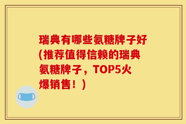 瑞典有哪些氨糖牌子好(推荐值得信赖的瑞典氨糖牌子,TOP5火爆销售!) 瑞典有哪些氨糖牌子好(推荐值得信赖的瑞典氨糖牌子,TOP5火爆销售!)