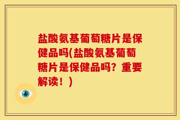 盐酸氨基葡萄糖片是保健品吗(盐酸氨基葡萄糖片是保健品吗?重要解读!) 盐酸氨基葡萄糖片是保健品吗(盐酸氨基葡萄糖片是保健品吗?重要解读!)