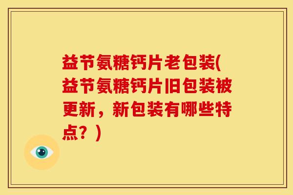 益节氨糖钙片老包装(益节氨糖钙片旧包装被更新,新包装有哪些特点?) 益节氨糖钙片老包装(益节氨糖钙片旧包装被更新,新包装有哪些特点?)