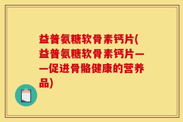 益普氨糖软骨素钙片(益普氨糖软骨素钙片——促进骨骼健康的营养品)