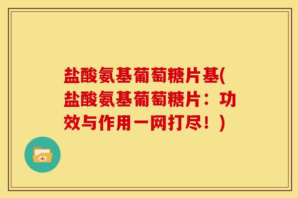 盐酸氨基葡萄糖片基(盐酸氨基葡萄糖片：功效与作用一网打尽！)