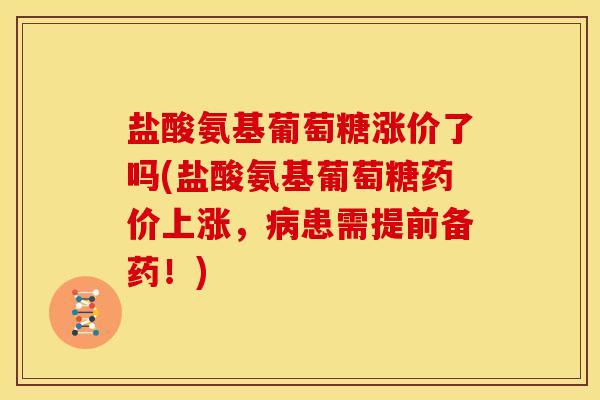 盐酸氨基葡萄糖涨价了吗(盐酸氨基葡萄糖药价上涨,患需提前备药!) 盐酸氨基葡萄糖涨价了吗(盐酸氨基葡萄糖药价上涨,患需提前备药!)