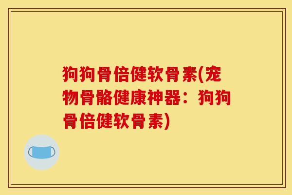 狗狗骨倍健软骨素(宠物骨骼健康神器：狗狗骨倍健软骨素)