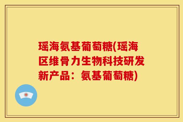 瑶海氨基葡萄糖(瑶海区维骨力生物科技研发新产品:氨基葡萄糖) 瑶海氨基葡萄糖(瑶海区维骨力生物科技研发新产品:氨基葡萄糖)