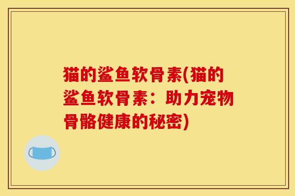 猫的鲨鱼软骨素(猫的鲨鱼软骨素:助力宠物骨骼健康的秘密) 猫的鲨鱼软骨素(猫的鲨鱼软骨素:助力宠物骨骼健康的秘密)
