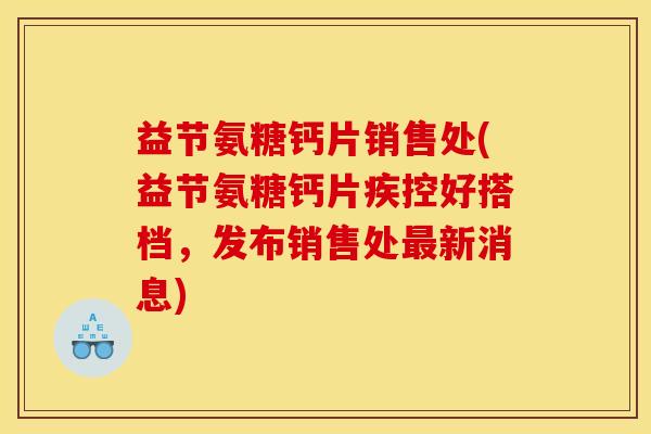 益节氨糖钙片销售处(益节氨糖钙片疾控好搭档,发布销售处新消息) 益节氨糖钙片销售处(益节氨糖钙片疾控好搭档,发布销售处新消息)