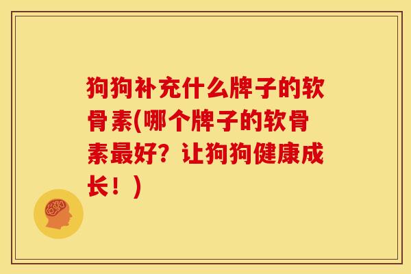 狗狗补充什么牌子的软骨素(哪个牌子的软骨素好?让狗狗健康成长!) 狗狗补充什么牌子的软骨素(哪个牌子的软骨素好?让狗狗健康成长!)
