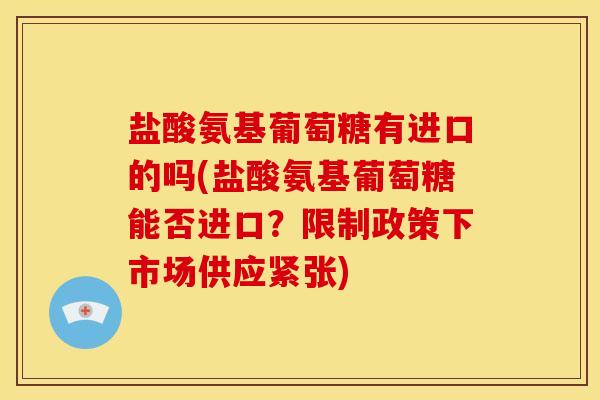 盐酸氨基葡萄糖有进口的吗(盐酸氨基葡萄糖能否进口?限制政策下市场供应紧张) 盐酸氨基葡萄糖有进口的吗(盐酸氨基葡萄糖能否进口?限制政策下市场供应紧张)
