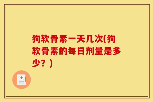 狗软骨素一天几次(狗软骨素的每日剂量是多少？)