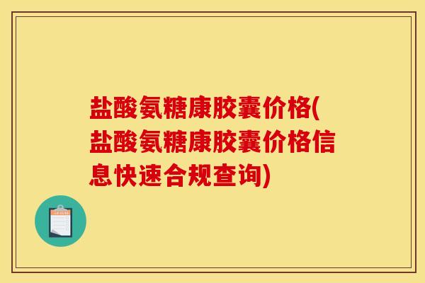 盐酸氨糖康胶囊价格(盐酸氨糖康胶囊价格信息快速合规查询) 盐酸氨糖康胶囊价格(盐酸氨糖康胶囊价格信息快速合规查询)