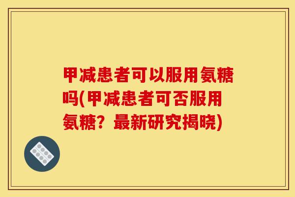 甲减患者可以服用氨糖吗(甲减患者可否服用氨糖?新研究揭晓) 甲减患者可以服用氨糖吗(甲减患者可否服用氨糖?新研究揭晓)