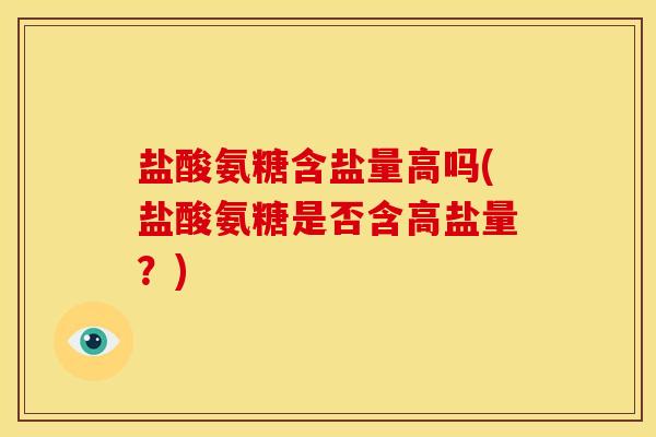 盐酸氨糖含盐量高吗(盐酸氨糖是否含高盐量?) 盐酸氨糖含盐量高吗(盐酸氨糖是否含高盐量?)