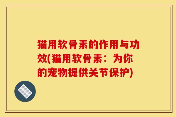 猫用软骨素的作用与功效(猫用软骨素:为你的宠物提供关节保护) 猫用软骨素的作用与功效(猫用软骨素:为你的宠物提供关节保护)