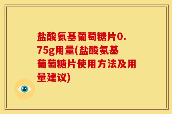 盐酸氨基葡萄糖片0.75g用量(盐酸氨基葡萄糖片使用方法及用量建议)