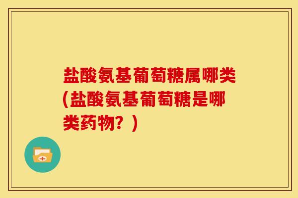 盐酸氨基葡萄糖属哪类(盐酸氨基葡萄糖是哪类？)